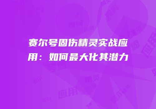 赛尔号固伤精灵实战应用：如何最大化其潜力