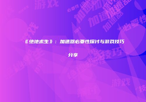 《绝地求生》：加速器必要性探讨与游戏技巧分享