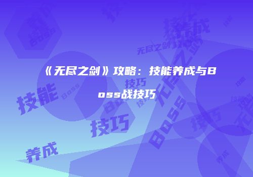 《无尽之剑》攻略：技能养成与Boss战技巧