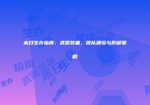 末日生存指南：武器装备、团队建设与防御策略