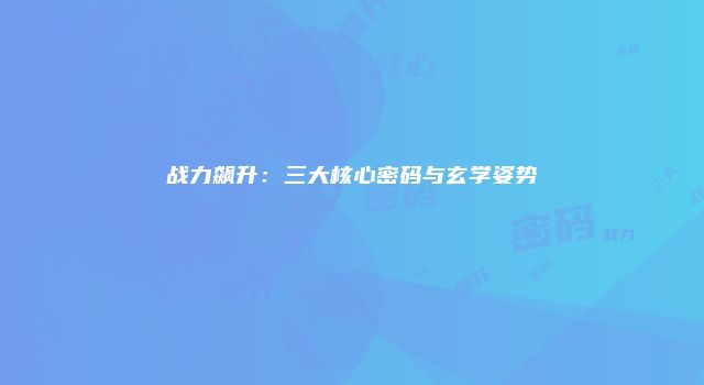 战力飙升：三大核心密码与玄学姿势