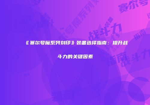 《赛尔号魔系列刻印》装备选择指南:提升战斗力的关键因素