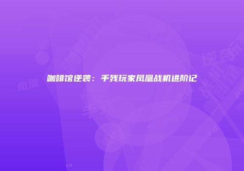 咖啡馆逆袭：手残玩家凤凰战机进阶记