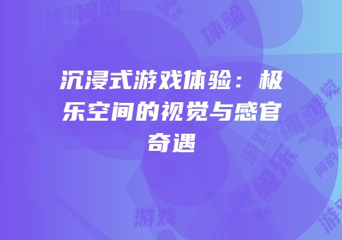 沉浸式游戏体验：极乐空间的视觉与感官奇遇