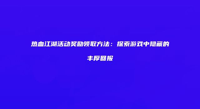 热血江湖活动奖励领取方法：探索游戏中隐藏的丰厚回报