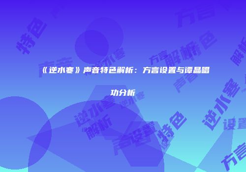 《逆水寒》声音特色解析：方言设置与谭晶唱功分析