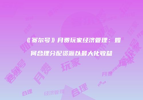《赛尔号》月费玩家经济管理：如何合理分配资源以最大化收益