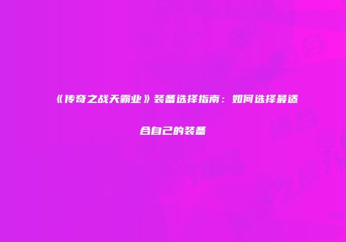 《传奇之战天霸业》装备选择指南：如何选择最适合自己的装备