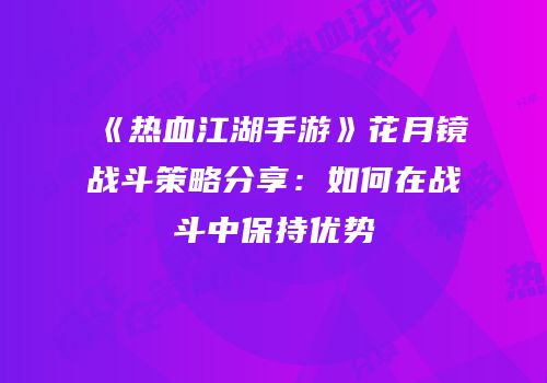 《热血江湖手游》花月镜战斗策略分享：如何在战斗中保持优势