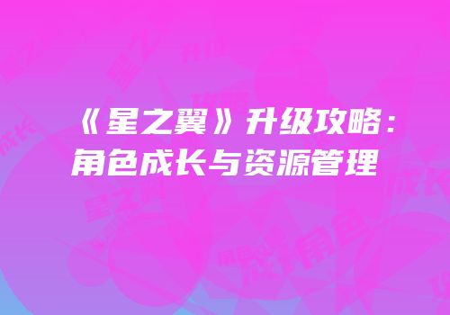 《星之翼》升级攻略：角色成长与资源管理