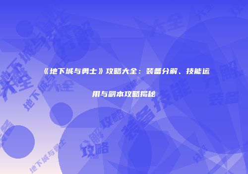 《地下城与勇士》攻略大全：装备分解、技能运用与副本攻略揭秘