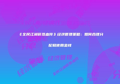 《全民江湖碎热血符》经济管理策略：如何合理分配和使用金钱