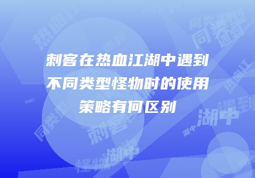 刺客在热血江湖中遇到不同类型怪物时的使用策略有何区别