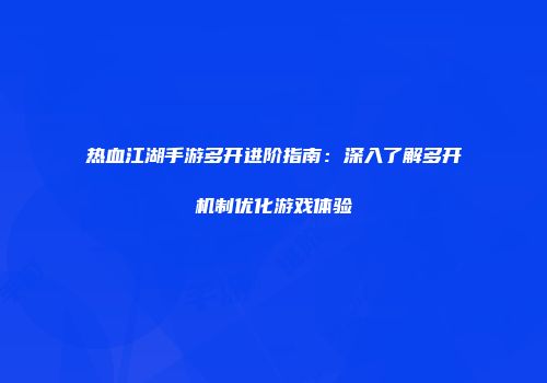 热血江湖手游多开进阶指南：深入了解多开机制优化游戏体验