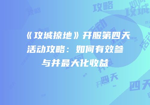 《攻城掠地》开服第四天活动攻略:如何有效参与并最大化收益