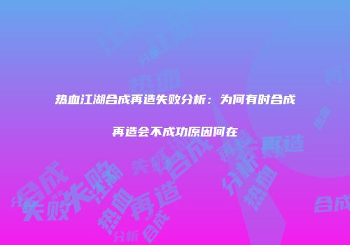 热血江湖合成再造失败分析：为何有时合成再造会不成功原因何在