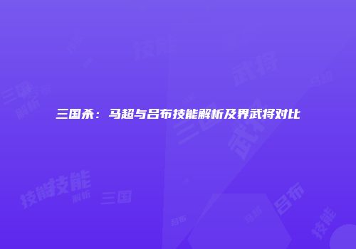 三国杀：马超与吕布技能解析及界武将对比