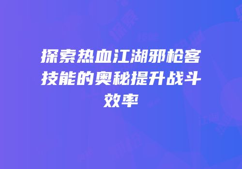 探索热血江湖邪枪客技能的奥秘提升战斗效率