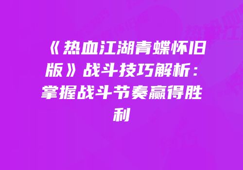 《热血江湖青蝶怀旧版》战斗技巧解析：掌握战斗节奏赢得胜利