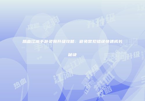 热血江湖手游灵驹升级攻略：避免常见错误快速成长秘诀