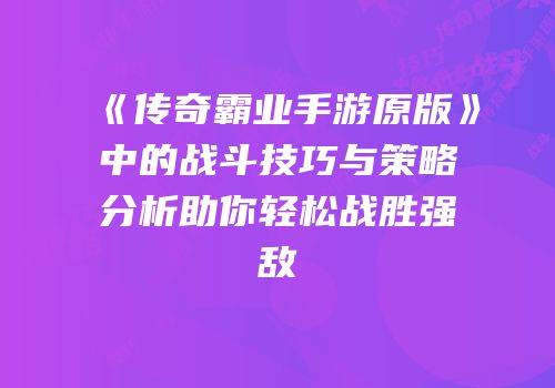 《传奇霸业手游原版》中的战斗技巧与策略分析助你轻松战胜强敌
