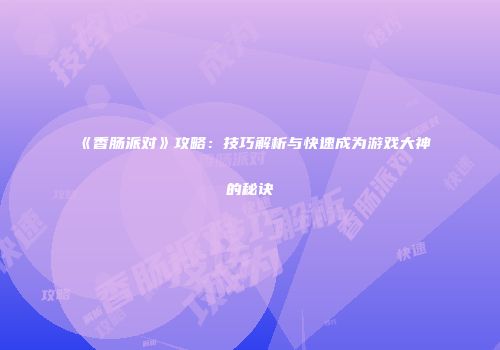 《香肠派对》攻略：技巧解析与快速成为游戏大神的秘诀