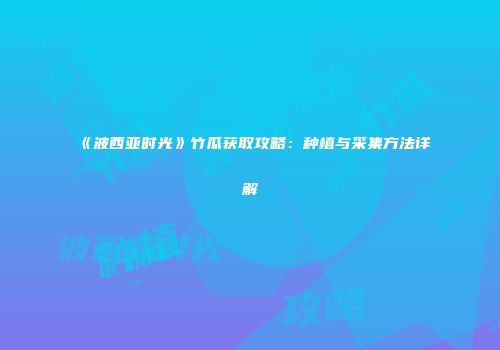 《波西亚时光》竹瓜获取攻略：种植与采集方法详解