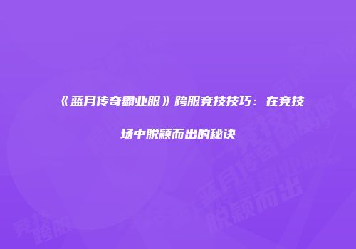 《蓝月传奇霸业服》跨服竞技技巧：在竞技场中脱颖而出的秘诀
