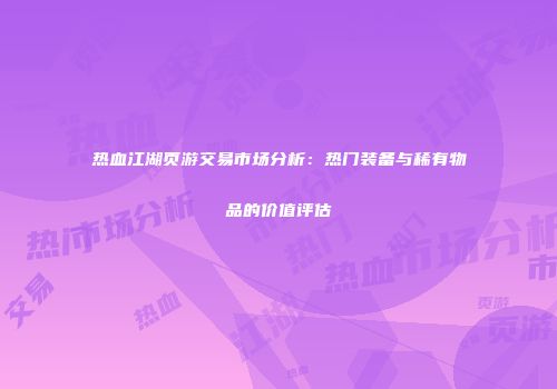 热血江湖页游交易市场分析：热门装备与稀有物品的价值评估
