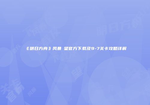 《明日方舟》风暴瞭望官方下载及9-7关卡攻略详解