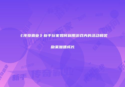 《传奇霸业》新手玩家如何利用游戏内的活动和奖励来加速成长