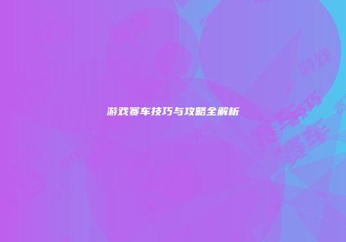 游戏赛车技巧与攻略全解析