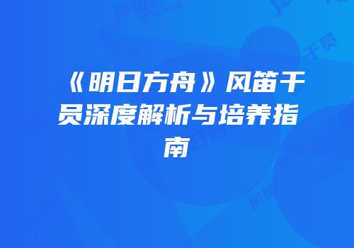 《明日方舟》风笛干员深度解析与培养指南