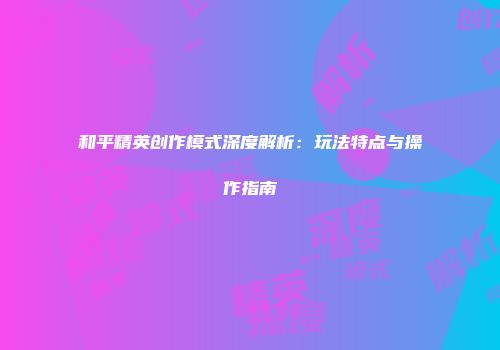 和平精英创作模式深度解析：玩法特点与操作指南