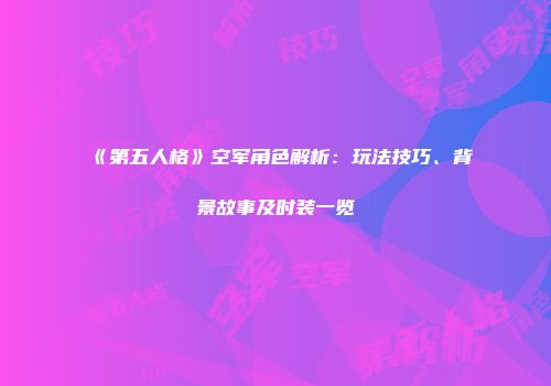 《第五人格》空军角色解析：玩法技巧、背景故事及时装一览