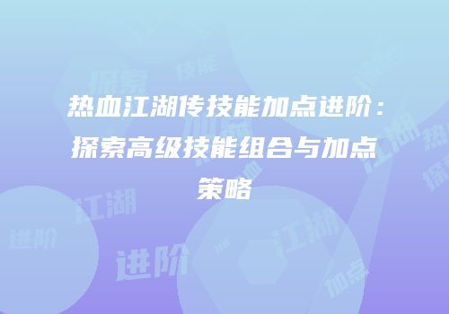 热血江湖传技能加点进阶：探索高级技能组合与加点策略