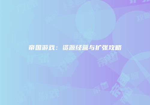 帝国游戏：资源经营与扩张攻略