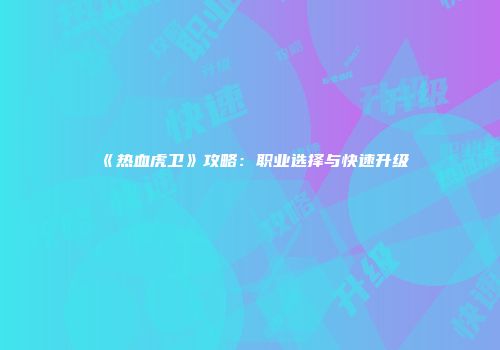 《热血虎卫》攻略：职业选择与快速升级