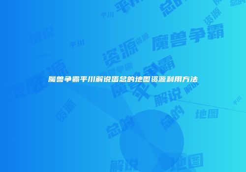 魔兽争霸平川解说蛋总的地图资源利用方法