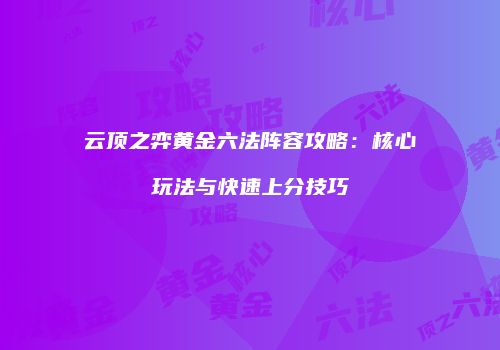 云顶之弈黄金六法阵容攻略：核心玩法与快速上分技巧