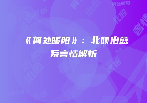 《何处暖阳》：北倾治愈系言情解析