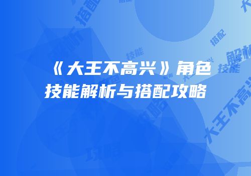 《大王不高兴》角色技能解析与搭配攻略