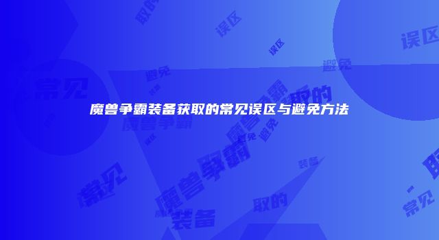 魔兽争霸装备获取的常见误区与避免方法