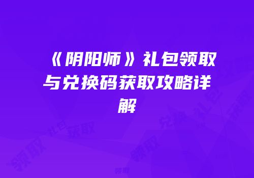 《阴阳师》礼包领取与兑换码获取攻略详解