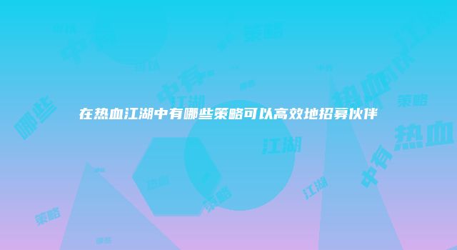 在热血江湖中有哪些策略可以高效地招募伙伴
