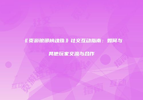 《页游琅琊榜魂珠》社交互动指南：如何与其他玩家交流与合作