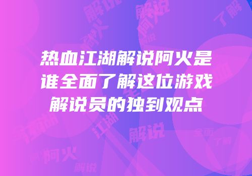 热血江湖解说阿火是谁全面了解这位游戏解说员的独到观点