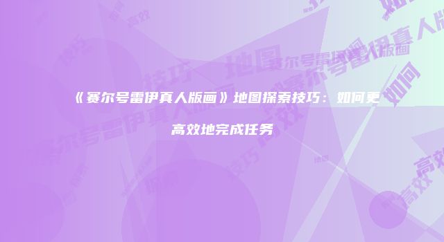 《赛尔号雷伊真人版画》地图探索技巧：如何更高效地完成任务