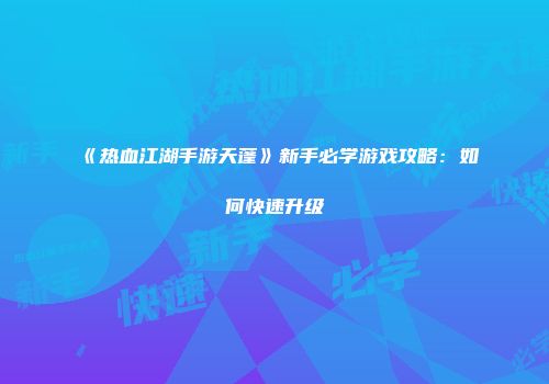 《热血江湖手游天蓬》新手必学游戏攻略：如何快速升级
