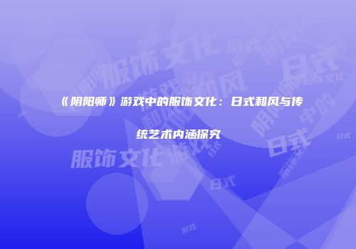 《阴阳师》游戏中的服饰文化：日式和风与传统艺术内涵探究